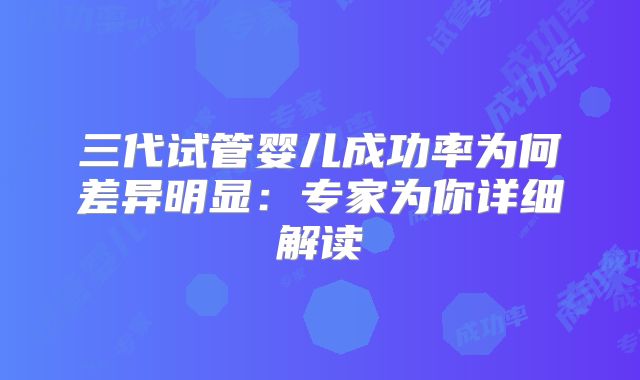 三代试管婴儿成功率为何差异明显：专家为你详细解读