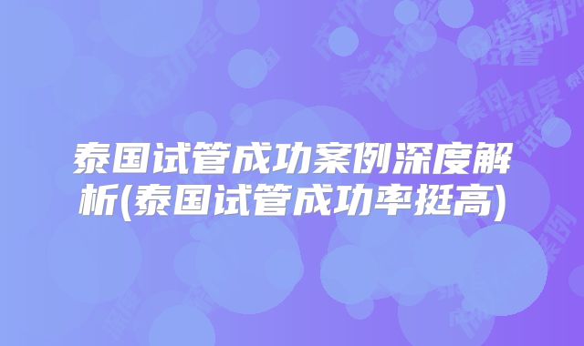 泰国试管成功案例深度解析(泰国试管成功率挺高)