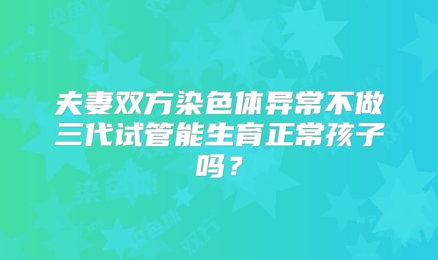 夫妻双方染色体异常不做三代试管能生育正常孩子吗?