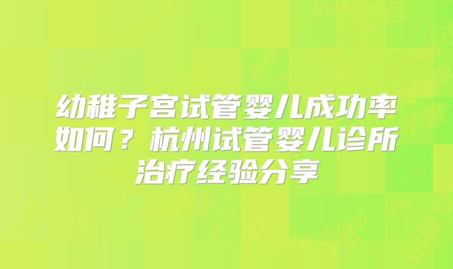 幼稚子宫试管婴儿成功率如何？杭州试管婴儿诊所治疗经验分享