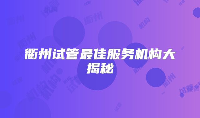 衢州试管最佳服务机构大揭秘