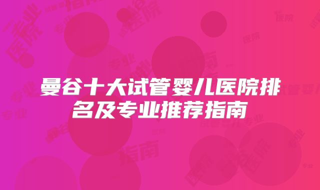曼谷十大试管婴儿医院排名及专业推荐指南