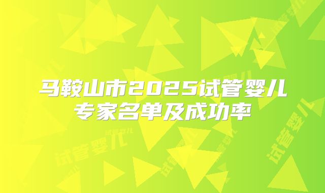 马鞍山市2025试管婴儿专家名单及成功率