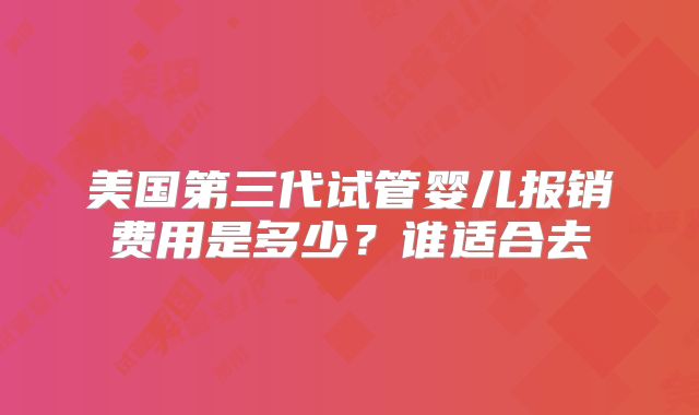 美国第三代试管婴儿报销费用是多少？谁适合去