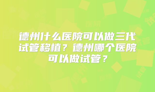 德州什么医院可以做三代试管移植？德州哪个医院可以做试管？