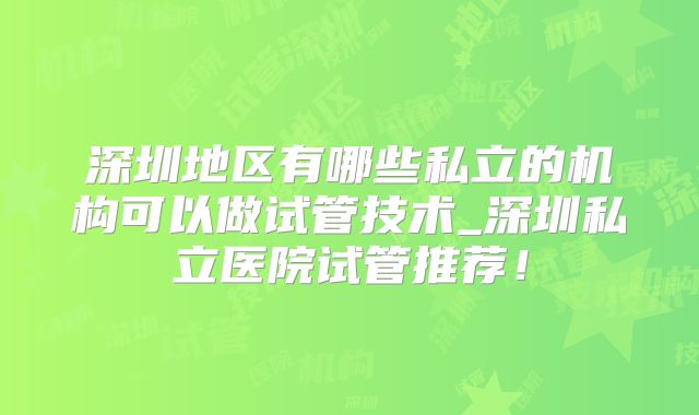 深圳地区有哪些私立的机构可以做试管技术_深圳私立医院试管推荐！