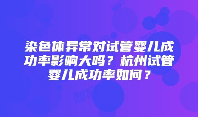 染色体异常对试管婴儿成功率影响大吗？杭州试管婴儿成功率如何？