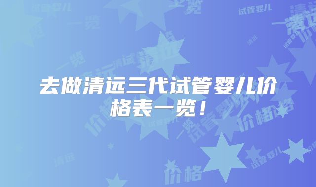 去做清远三代试管婴儿价格表一览！