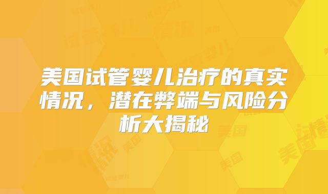 美国试管婴儿治疗的真实情况，潜在弊端与风险分析大揭秘