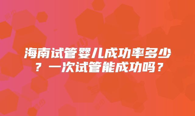 海南试管婴儿成功率多少？一次试管能成功吗？