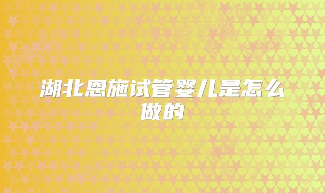 湖北恩施试管婴儿是怎么做的