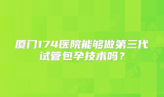 厦门174医院能够做第三代试管包孕技术吗？