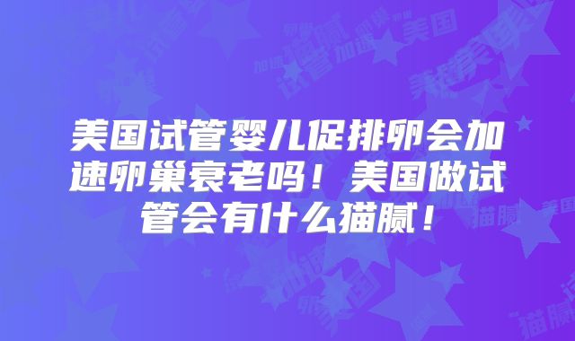 美国试管婴儿促排卵会加速卵巢衰老吗！美国做试管会有什么猫腻！