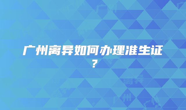 广州离异如何办理准生证？