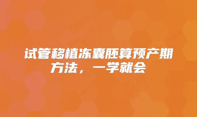 试管移植冻囊胚算预产期方法，一学就会