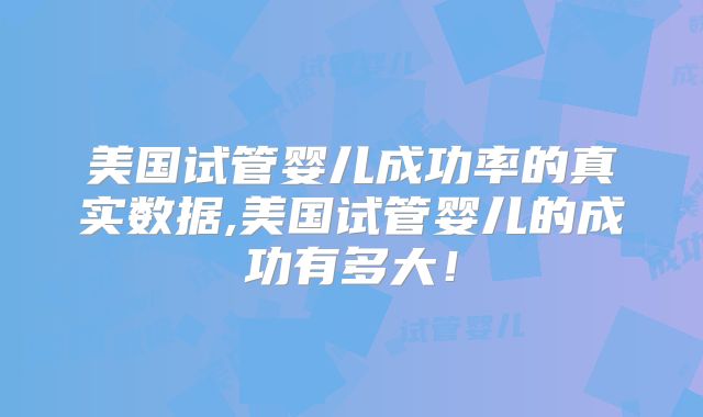 美国试管婴儿成功率的真实数据,美国试管婴儿的成功有多大！