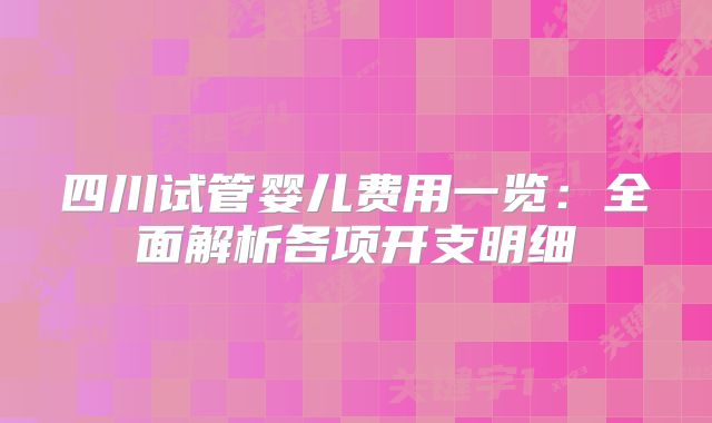 四川试管婴儿费用一览：全面解析各项开支明细