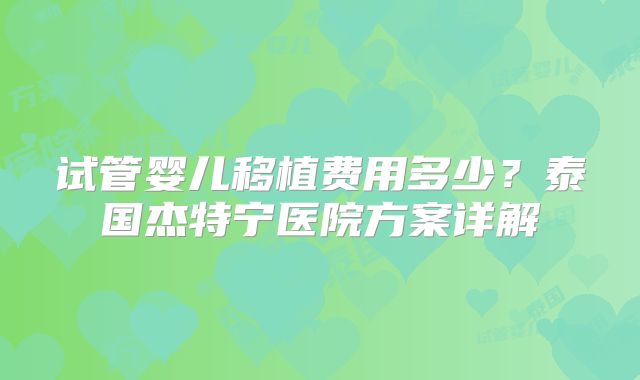 试管婴儿移植费用多少？泰国杰特宁医院方案详解