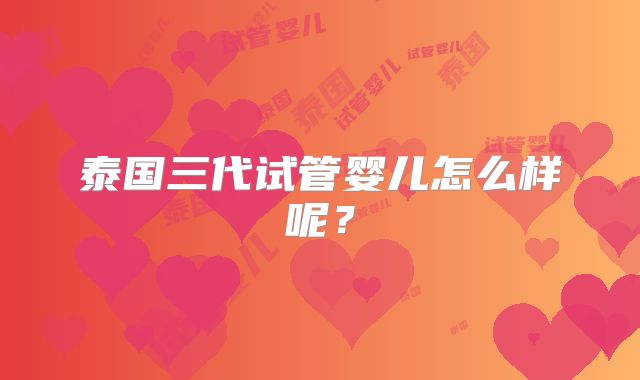 泰国三代试管婴儿怎么样呢？