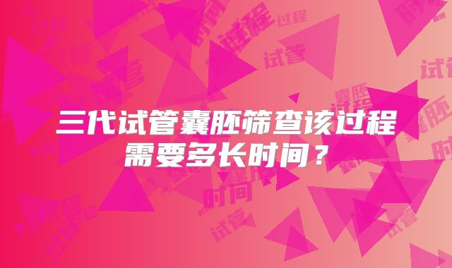三代试管囊胚筛查该过程需要多长时间？