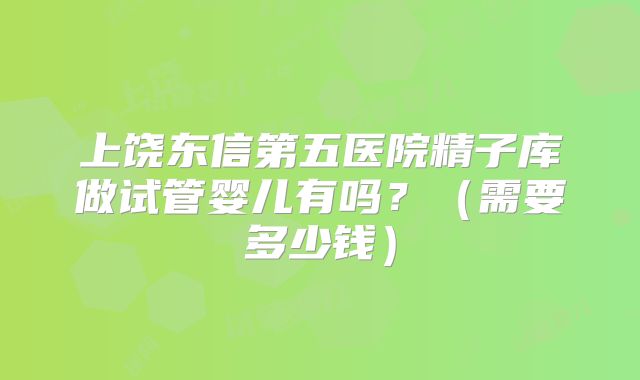 上饶东信第五医院精子库做试管婴儿有吗?(需要多少钱)