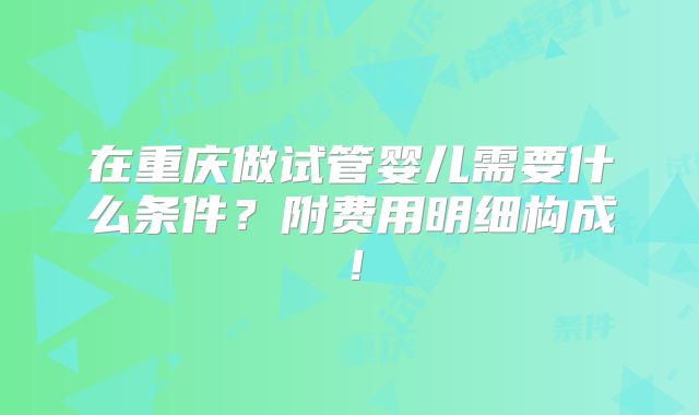 在重庆做试管婴儿需要什么条件？附费用明细构成！