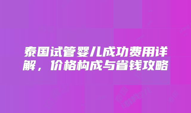泰国试管婴儿成功费用详解，价格构成与省钱攻略