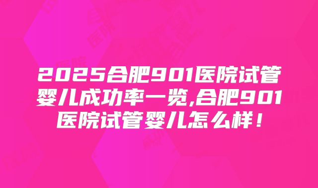 2025合肥901医院试管婴儿成功率一览,合肥901医院试管婴儿怎么样！