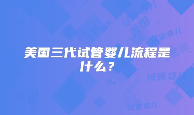 美国三代试管婴儿流程是什么？
