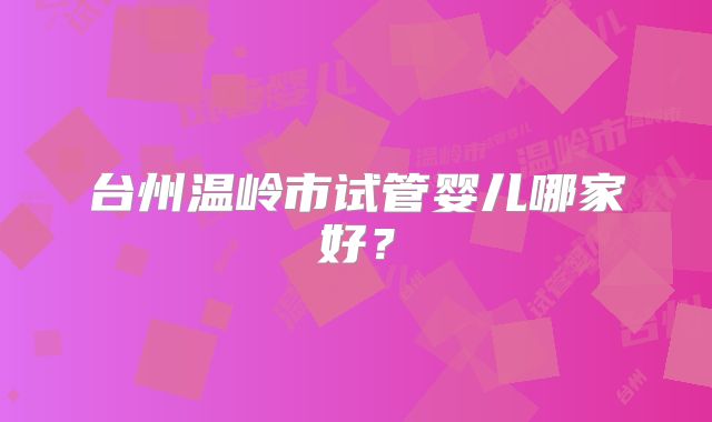 台州温岭市试管婴儿哪家好？