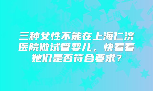 三种女性不能在上海仁济医院做试管婴儿,快看看她们是否符合要求?