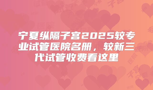 宁夏纵隔子宫2025较专业试管医院名册，较新三代试管收费看这里