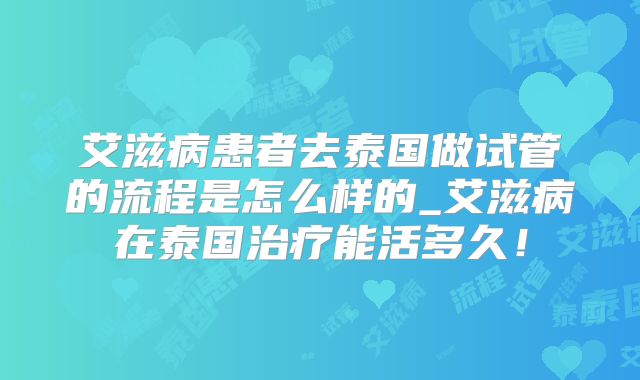 艾滋病患者去泰国做试管的流程是怎么样的_艾滋病在泰国治疗能活多久!