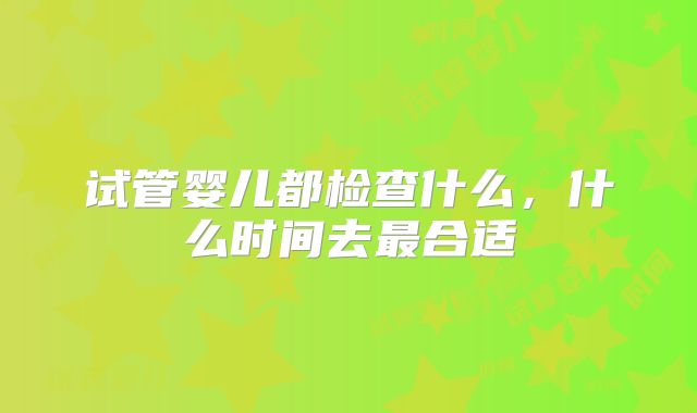 试管婴儿都检查什么,什么时间去最合适