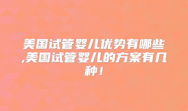 美国试管婴儿优势有哪些,美国试管婴儿的方案有几种!