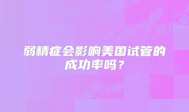 弱精症会影响美国试管的成功率吗？