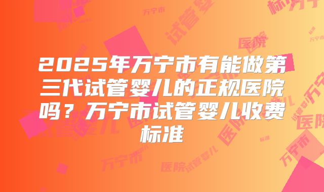 2025年万宁市有能做第三代试管婴儿的正规医院吗？万宁市试管婴儿收费标准