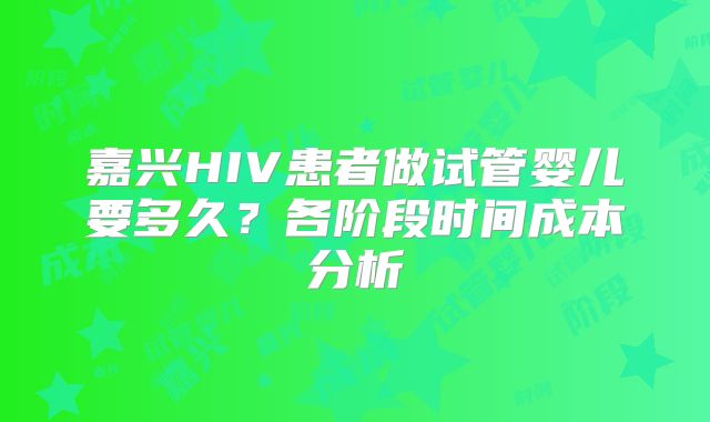 嘉兴HIV患者做试管婴儿要多久?各阶段时间成本分析