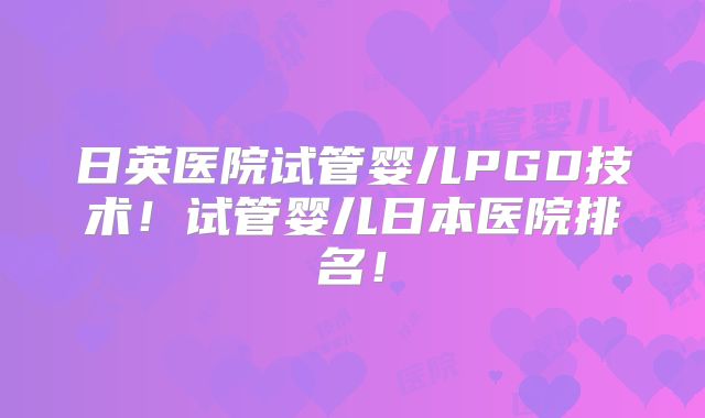 日英医院试管婴儿PGD技术!试管婴儿日本医院排名!
