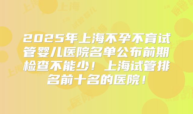 2025年上海不孕不育试管婴儿医院名单公布前期检查不能少！上海试管排名前十名的医院！