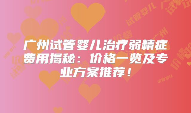 广州试管婴儿治疗弱精症费用揭秘：价格一览及专业方案推荐！