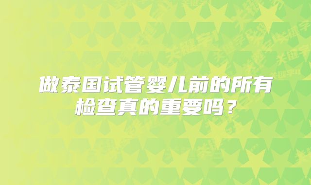 做泰国试管婴儿前的所有检查真的重要吗？
