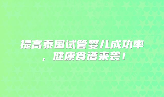 提高泰国试管婴儿成功率，健康食谱来袭！
