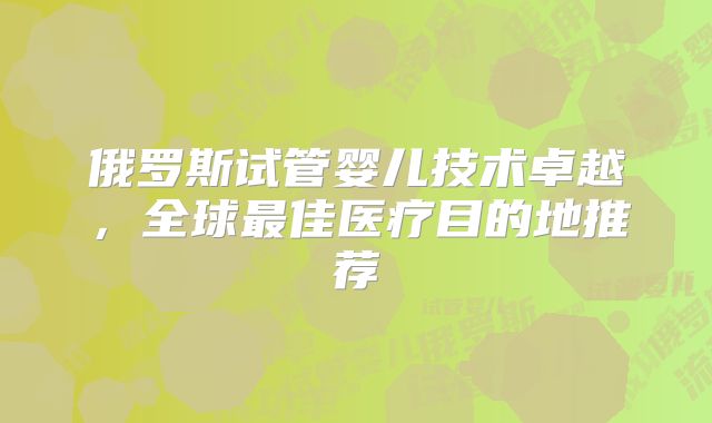俄罗斯试管婴儿技术卓越,全球最佳医疗目的地推荐