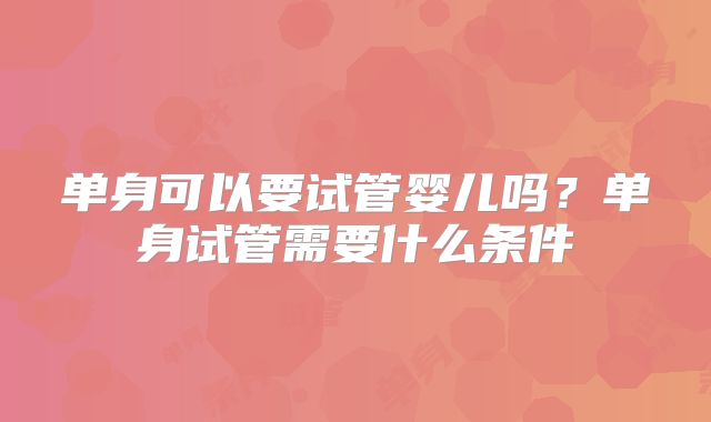 单身可以要试管婴儿吗？单身试管需要什么条件