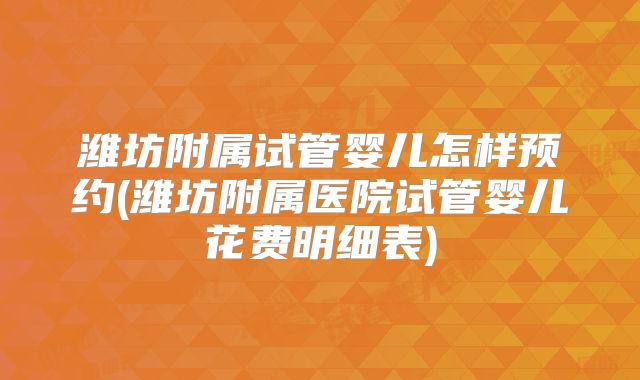 潍坊附属试管婴儿怎样预约(潍坊附属医院试管婴儿花费明细表)