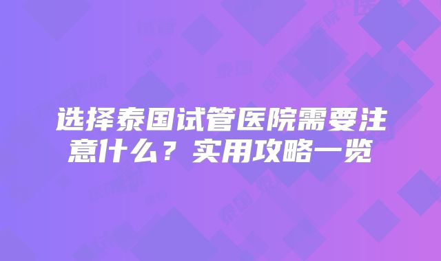 选择泰国试管医院需要注意什么？实用攻略一览