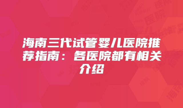 海南三代试管婴儿医院推荐指南：各医院都有相关介绍