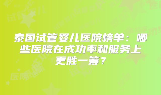 泰国试管婴儿医院榜单：哪些医院在成功率和服务上更胜一筹？