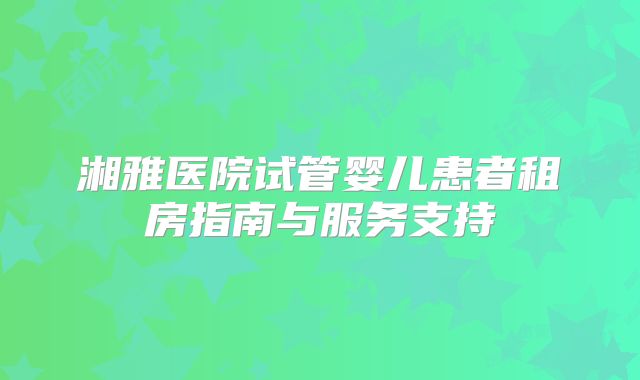 湘雅医院试管婴儿患者租房指南与服务支持